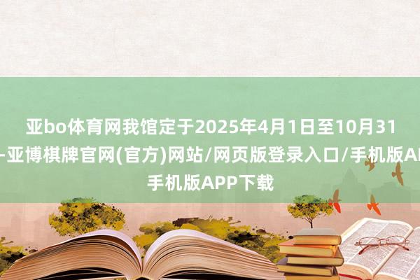 亚bo体育网我馆定于2025年4月1日至10月31日历间-亚博棋牌官网(官方)网站/网页版登录入口/手机版APP下载