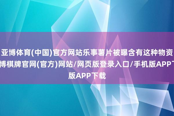 亚博体育(中国)官方网站乐事薯片被曝含有这种物资-亚博棋牌官网(官方)网站/网页版登录入口/手机版APP下载