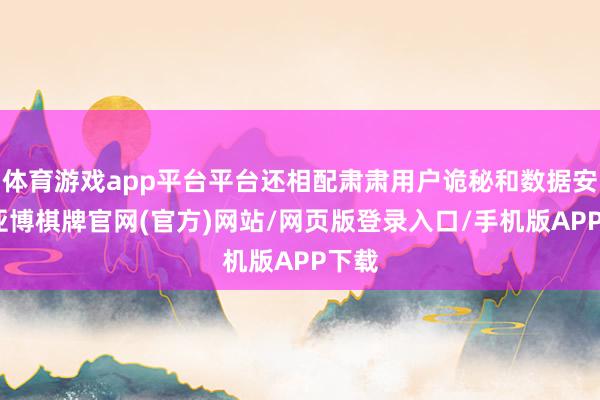 体育游戏app平台平台还相配肃肃用户诡秘和数据安全-亚博棋牌官网(官方)网站/网页版登录入口/手机版APP下载