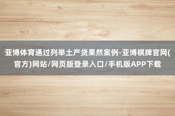 亚博体育通过列举土产货果然案例-亚博棋牌官网(官方)网站/网页版登录入口/手机版APP下载