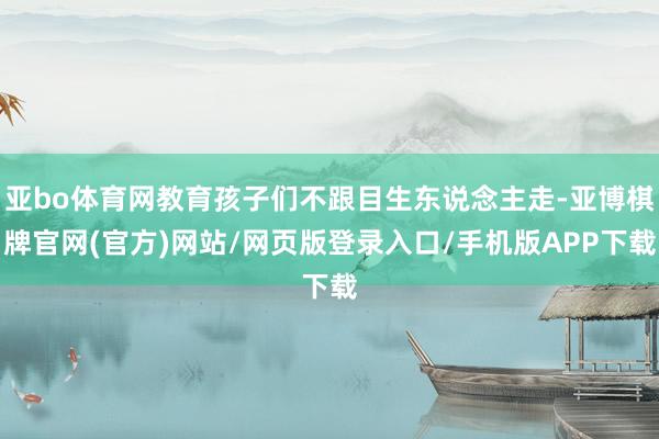 亚bo体育网教育孩子们不跟目生东说念主走-亚博棋牌官网(官方)网站/网页版登录入口/手机版APP下载