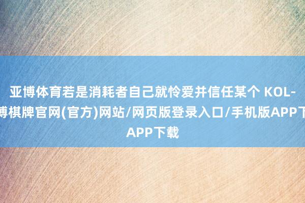 亚博体育若是消耗者自己就怜爱并信任某个 KOL-亚博棋牌官网(官方)网站/网页版登录入口/手机版APP下载