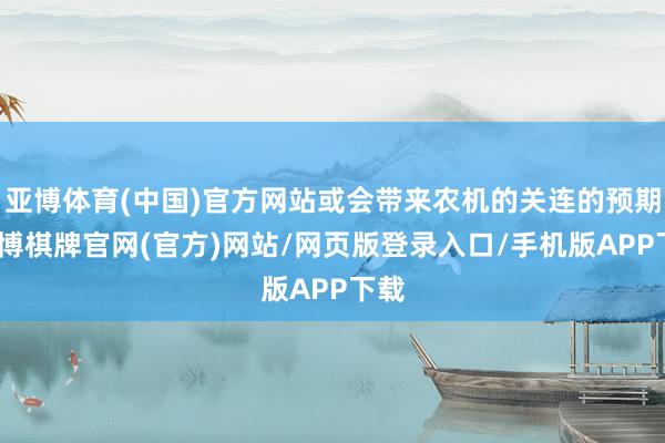 亚博体育(中国)官方网站或会带来农机的关连的预期-亚博棋牌官网(官方)网站/网页版登录入口/手机版APP下载
