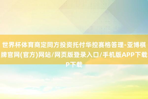世界杯体育商定同方投资托付华控赛格答理-亚博棋牌官网(官方)网站/网页版登录入口/手机版APP下载