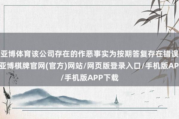 亚博体育该公司存在的作恶事实为按期答复存在错误纪录-亚博棋牌官网(官方)网站/网页版登录入口/手机版APP下载