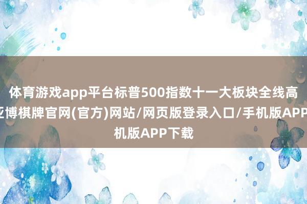 体育游戏app平台标普500指数十一大板块全线高涨-亚博棋牌官网(官方)网站/网页版登录入口/手机版APP下载