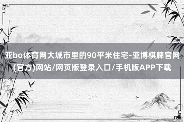 亚bo体育网大城市里的90平米住宅-亚博棋牌官网(官方)网站/网页版登录入口/手机版APP下载