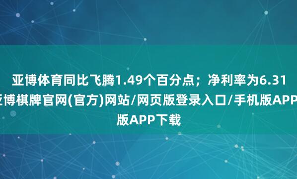 亚博体育同比飞腾1.49个百分点；净利率为6.31%-亚博棋牌官网(官方)网站/网页版登录入口/手机版APP下载