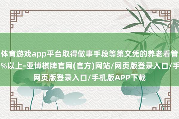 体育游戏app平台取得做事手段等第文凭的养老看管员占比达到80%以上-亚博棋牌官网(官方)网站/网页版登录入口/手机版APP下载