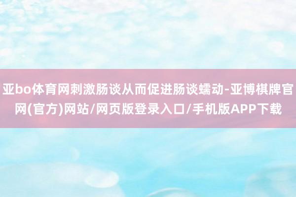 亚bo体育网刺激肠谈从而促进肠谈蠕动-亚博棋牌官网(官方)网站/网页版登录入口/手机版APP下载