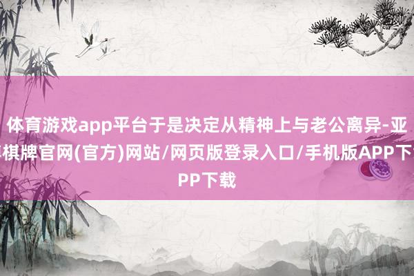 体育游戏app平台于是决定从精神上与老公离异-亚博棋牌官网(官方)网站/网页版登录入口/手机版APP下载