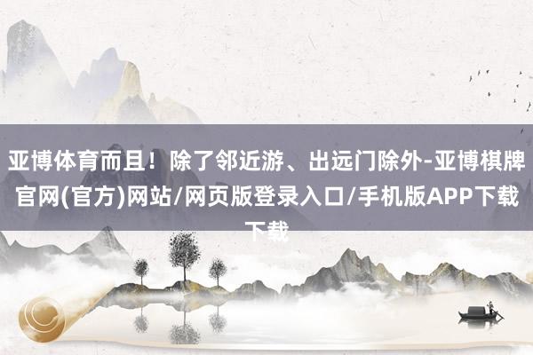 亚博体育而且!除了邻近游、出远门除外-亚博棋牌官网(官方)网站/网页版登录入口/手机版APP下载