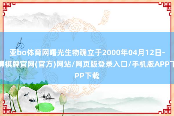 亚bo体育网曙光生物确立于2000年04月12日-亚博棋牌官网(官方)网站/网页版登录入口/手机版APP下载