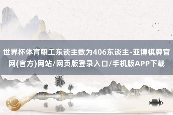 世界杯体育职工东谈主数为406东谈主-亚博棋牌官网(官方)网站/网页版登录入口/手机版APP下载