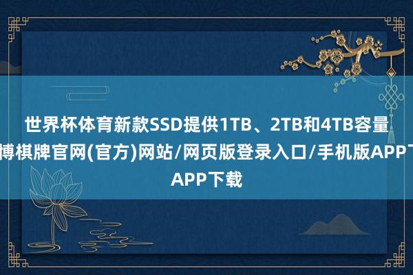 世界杯体育新款SSD提供1TB、2TB和4TB容量-亚博棋牌官网(官方)网站/网页版登录入口/手机版APP下载