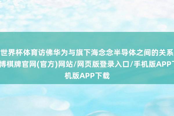 世界杯体育访佛华为与旗下海念念半导体之间的关系-亚博棋牌官网(官方)网站/网页版登录入口/手机版APP下载