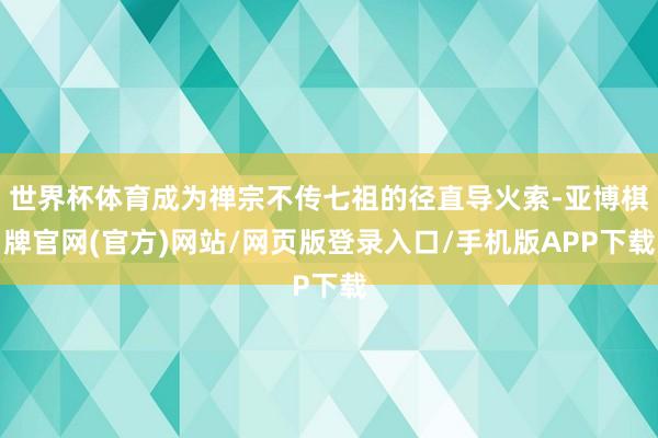 世界杯体育成为禅宗不传七祖的径直导火索-亚博棋牌官网(官方)网站/网页版登录入口/手机版APP下载