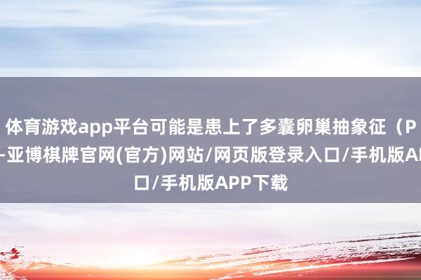 体育游戏app平台可能是患上了多囊卵巢抽象征（PCOS）-亚博棋牌官网(官方)网站/网页版登录入口/手机版APP下载