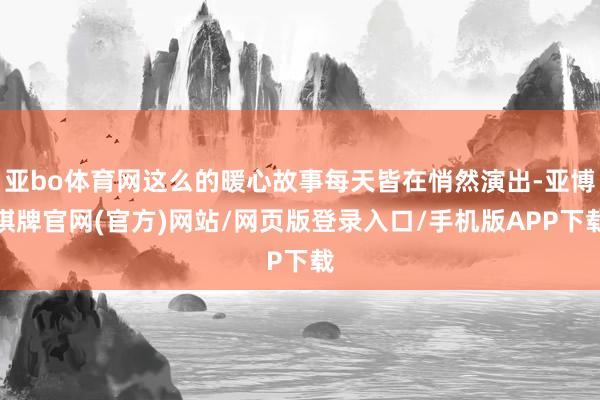 亚bo体育网这么的暖心故事每天皆在悄然演出-亚博棋牌官网(官方)网站/网页版登录入口/手机版APP下载