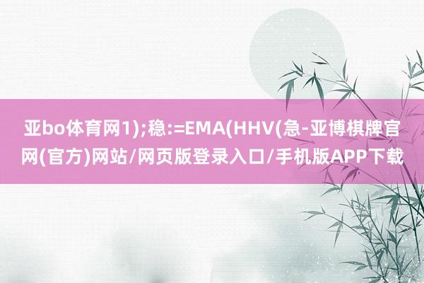 亚bo体育网1);稳:=EMA(HHV(急-亚博棋牌官网(官方)网站/网页版登录入口/手机版APP下载