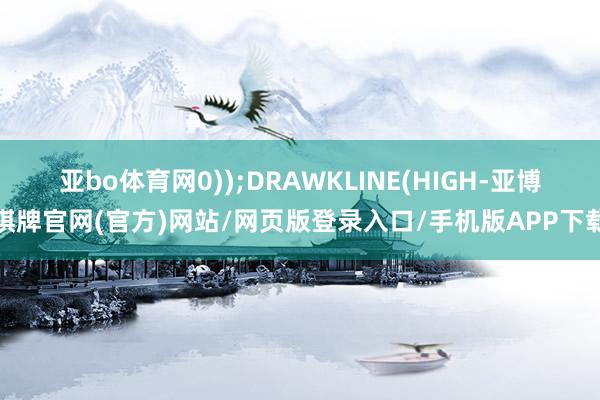 亚bo体育网0));DRAWKLINE(HIGH-亚博棋牌官网(官方)网站/网页版登录入口/手机版APP下载