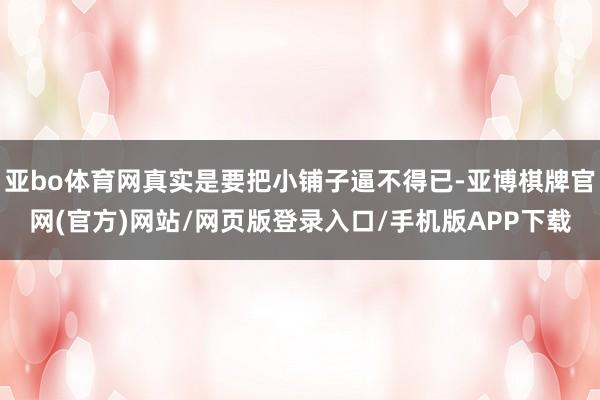 亚bo体育网真实是要把小铺子逼不得已-亚博棋牌官网(官方)网站/网页版登录入口/手机版APP下载
