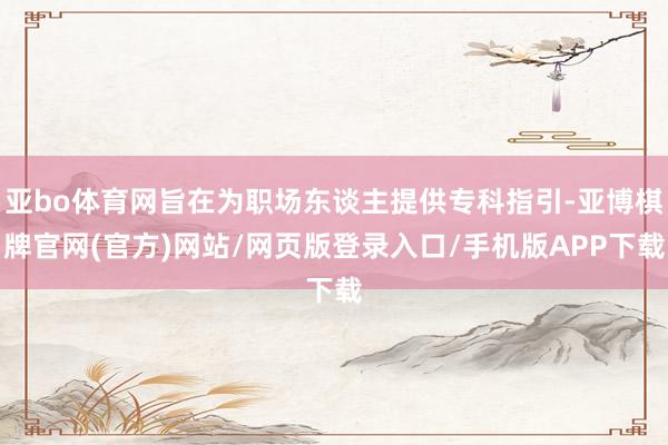 亚bo体育网旨在为职场东谈主提供专科指引-亚博棋牌官网(官方)网站/网页版登录入口/手机版APP下载