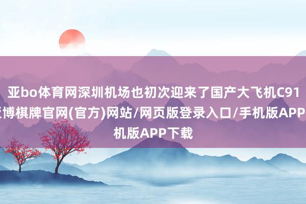 亚bo体育网深圳机场也初次迎来了国产大飞机C919-亚博棋牌官网(官方)网站/网页版登录入口/手机版APP下载