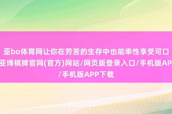 亚bo体育网让你在劳苦的生存中也能率性享受可口好菜-亚博棋牌官网(官方)网站/网页版登录入口/手机版APP下载