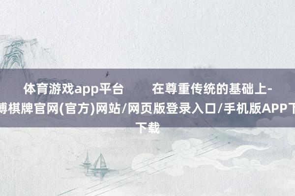 体育游戏app平台        在尊重传统的基础上-亚博棋牌官网(官方)网站/网页版登录入口/手机版APP下载