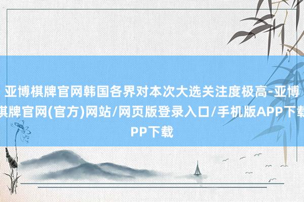 亚博棋牌官网韩国各界对本次大选关注度极高-亚博棋牌官网(官方)网站/网页版登录入口/手机版APP下载