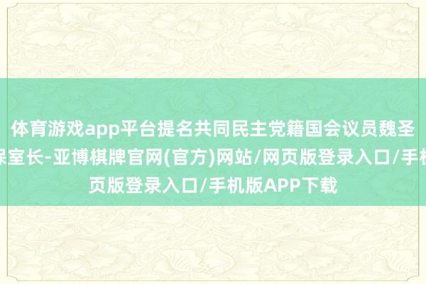 体育游戏app平台提名共同民主党籍国会议员魏圣洛为国度安保室长-亚博棋牌官网(官方)网站/网页版登录入口/手机版APP下载