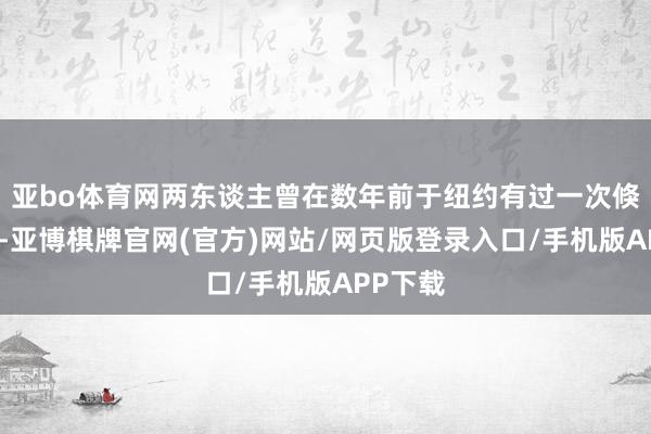 亚bo体育网两东谈主曾在数年前于纽约有过一次倏得战斗-亚博棋牌官网(官方)网站/网页版登录入口/手机版APP下载
