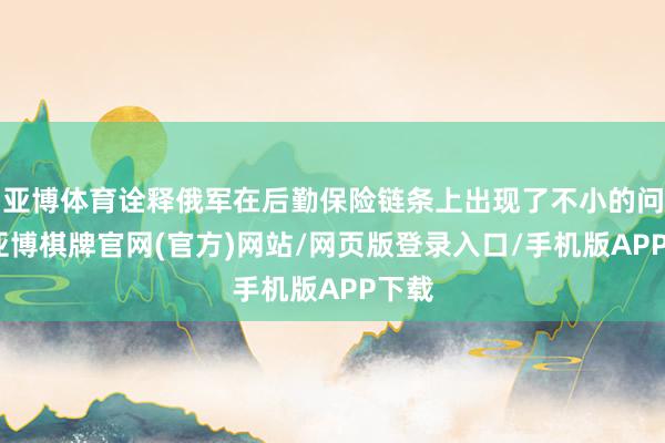 亚博体育诠释俄军在后勤保险链条上出现了不小的问题-亚博棋牌官网(官方)网站/网页版登录入口/手机版APP下载