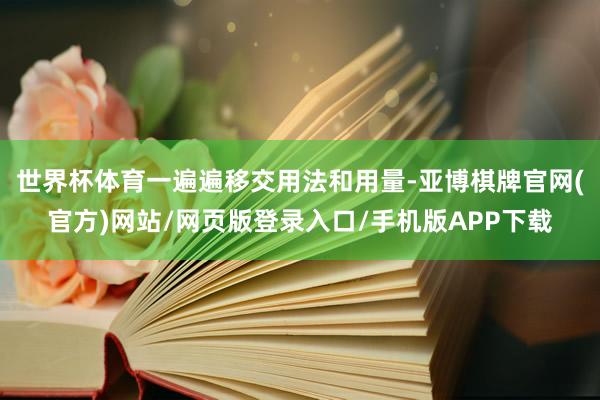 世界杯体育一遍遍移交用法和用量-亚博棋牌官网(官方)网站/网页版登录入口/手机版APP下载