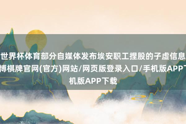 世界杯体育部分自媒体发布埃安职工捏股的子虚信息-亚博棋牌官网(官方)网站/网页版登录入口/手机版APP下载