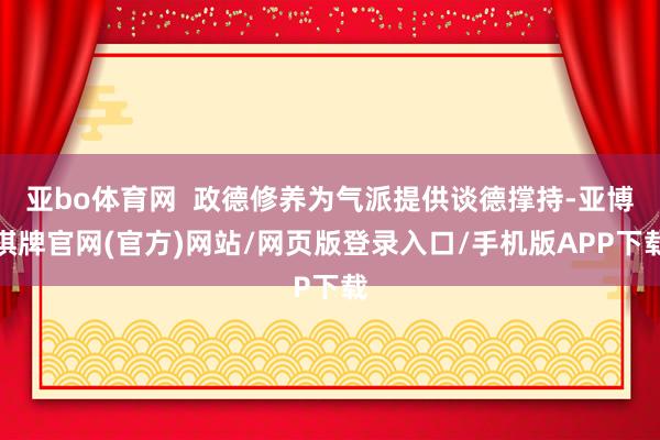 亚bo体育网  政德修养为气派提供谈德撑持-亚博棋牌官网(官方)网站/网页版登录入口/手机版APP下载