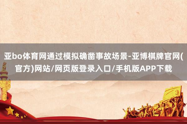 亚bo体育网通过模拟确凿事故场景-亚博棋牌官网(官方)网站/网页版登录入口/手机版APP下载
