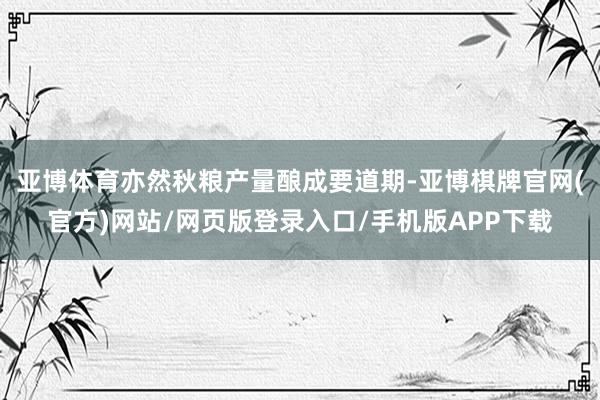 亚博体育亦然秋粮产量酿成要道期-亚博棋牌官网(官方)网站/网页版登录入口/手机版APP下载