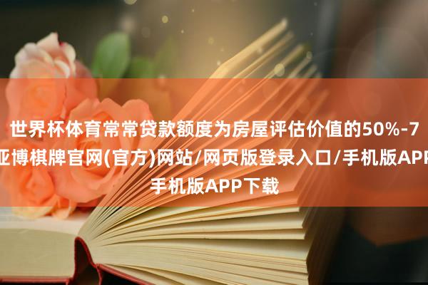 世界杯体育常常贷款额度为房屋评估价值的50%-70%-亚博棋牌官网(官方)网站/网页版登录入口/手机版APP下载