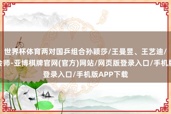 世界杯体育两对国乒组合孙颖莎/王曼昱、王艺迪/蒯曼胜利会师-亚博棋牌官网(官方)网站/网页版登录入口/手机版APP下载