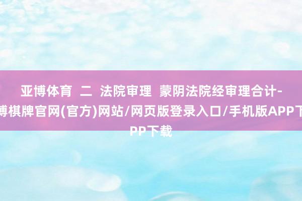 亚博体育  二  法院审理  蒙阴法院经审理合计-亚博棋牌官网(官方)网站/网页版登录入口/手机版APP下载