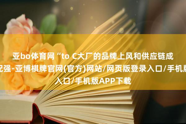 亚bo体育网　　“to C大厂的品牌上风和供应链成本上风相配强-亚博棋牌官网(官方)网站/网页版登录入口/手机版APP下载