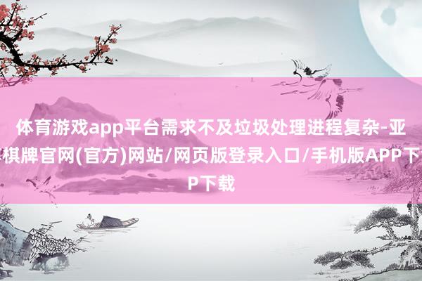 体育游戏app平台需求不及　　垃圾处理进程复杂-亚博棋牌官网(官方)网站/网页版登录入口/手机版APP下载