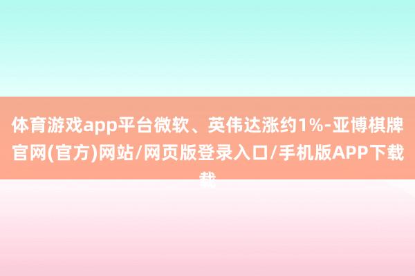 体育游戏app平台微软、英伟达涨约1%-亚博棋牌官网(官方)网站/网页版登录入口/手机版APP下载