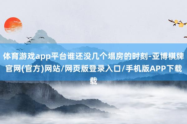 体育游戏app平台谁还没几个塌房的时刻-亚博棋牌官网(官方)网站/网页版登录入口/手机版APP下载