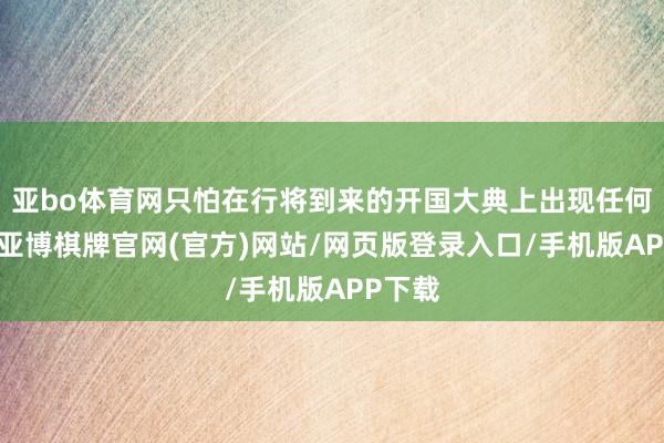 亚bo体育网只怕在行将到来的开国大典上出现任何过失-亚博棋牌官网(官方)网站/网页版登录入口/手机版APP下载