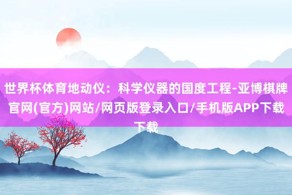 世界杯体育地动仪:科学仪器的国度工程-亚博棋牌官网(官方)网站/网页版登录入口/手机版APP下载