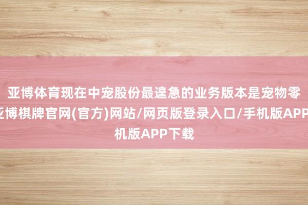 亚博体育 现在中宠股份最遑急的业务版本是宠物零食-亚博棋牌官网(官方)网站/网页版登录入口/手机版APP下载