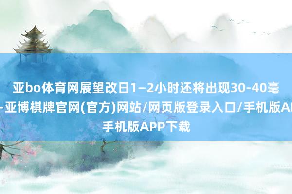 亚bo体育网展望改日1—2小时还将出现30-40毫米降水-亚博棋牌官网(官方)网站/网页版登录入口/手机版APP下载